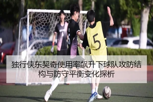 独行侠东契奇使用率飙升下球队攻防结构与防守平衡变化探析