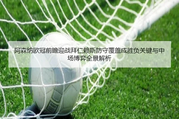 阿森纳欧冠前瞻迎战拜仁赖斯防守覆盖成胜负关键与中场博弈全景解析